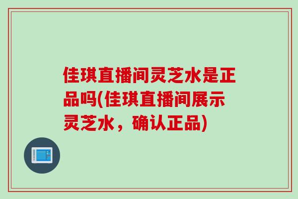佳琪直播间灵芝水是正品吗(佳琪直播间展示灵芝水，确认正品)