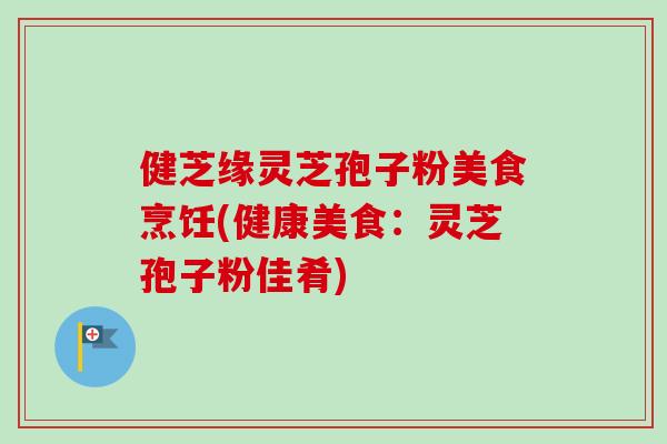 健芝缘灵芝孢子粉美食烹饪(健康美食：灵芝孢子粉佳肴)