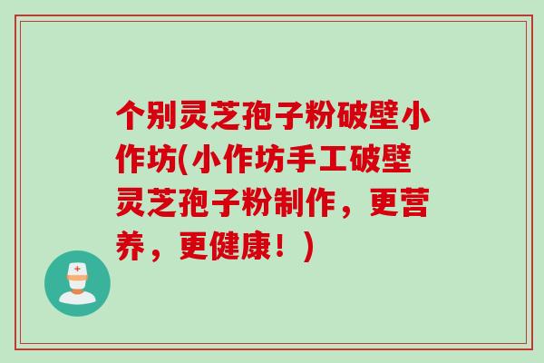 个别灵芝孢子粉破壁小作坊(小作坊手工破壁灵芝孢子粉制作,更营养,更健康!) 个别灵芝孢子粉破壁小作坊(小作坊手工破壁灵芝孢子粉制作,更营养,更健康!)
