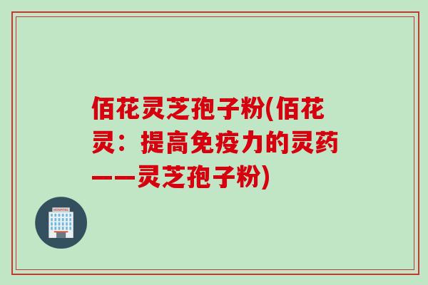 佰花灵芝孢子粉(佰花灵：提高免疫力的灵药——灵芝孢子粉)