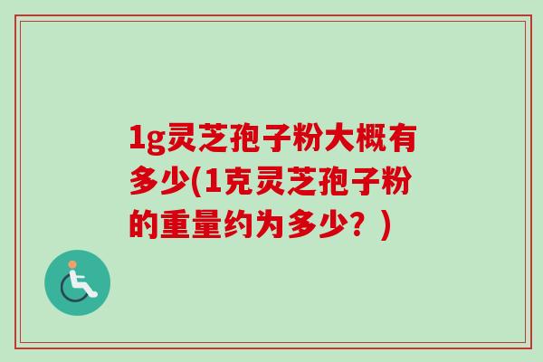 1g灵芝孢子粉大概有多少(1克灵芝孢子粉的重量约为多少？)