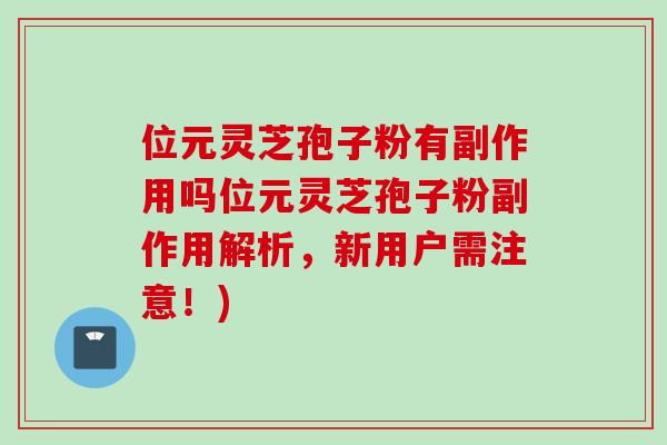 位元灵芝孢子粉有副作用吗位元灵芝孢子粉副作用解析，新用户需注意！)