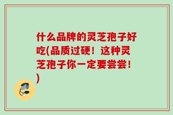 什么品牌的灵芝孢子好吃(品质过硬！这种灵芝孢子你一定要尝尝！)