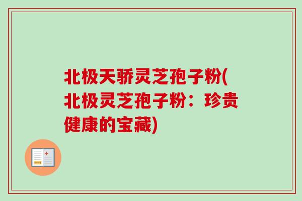 北极天骄灵芝孢子粉(北极灵芝孢子粉：珍贵健康的宝藏)