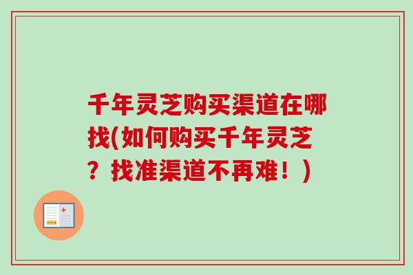 千年灵芝购买渠道在哪找(如何购买千年灵芝？找准渠道不再难！)