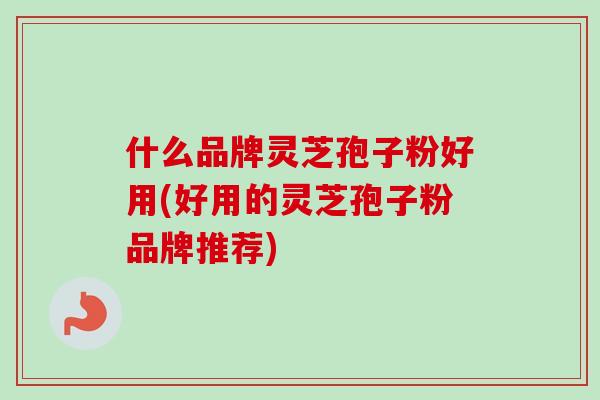 什么品牌灵芝孢子粉好用(好用的灵芝孢子粉品牌推荐)
