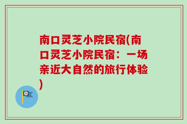 南口灵芝小院民宿(南口灵芝小院民宿:一场亲近大自然的旅行体验) 南口灵芝小院民宿(南口灵芝小院民宿:一场亲近大自然的旅行体验)