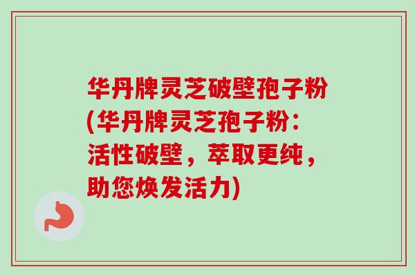 华丹牌灵芝破壁孢子粉(华丹牌灵芝孢子粉：活性破壁，萃取更纯，助您焕发活力)