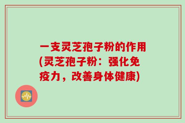 一支灵芝孢子粉的作用(灵芝孢子粉：强化免疫力，改善身体健康)