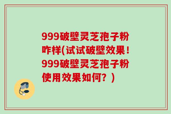999破壁灵芝孢子粉咋样(试试破壁效果！999破壁灵芝孢子粉使用效果如何？)