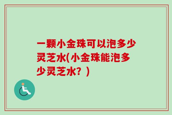 一颗小金珠可以泡多少灵芝水(小金珠能泡多少灵芝水？)