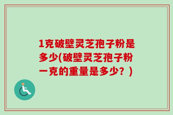 1克破壁灵芝孢子粉是多少(破壁灵芝孢子粉一克的重量是多少？)