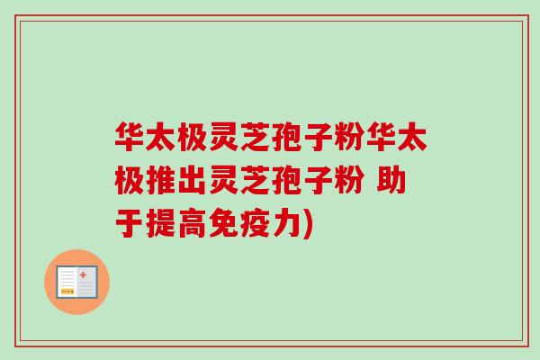 华太极灵芝孢子粉华太极推出灵芝孢子粉 助于提高免疫力)