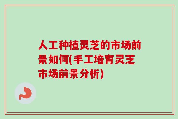 人工种植灵芝的市场前景如何(手工培育灵芝市场前景分析)