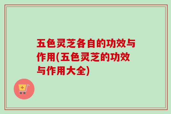 五色灵芝各自的功效与作用(五色灵芝的功效与作用大全)