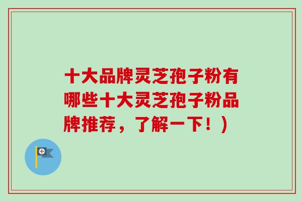 十大品牌灵芝孢子粉有哪些十大灵芝孢子粉品牌推荐，了解一下！)