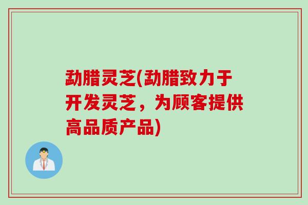 勐腊灵芝(勐腊致力于开发灵芝，为顾客提供高品质产品)