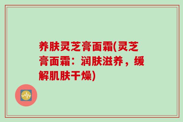养肤灵芝膏面霜(灵芝膏面霜:润肤滋养,缓解干燥) 养肤灵芝膏面霜(灵芝膏面霜:润肤滋养,缓解干燥)