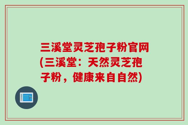 三溪堂灵芝孢子粉官网(三溪堂：天然灵芝孢子粉，健康来自自然)