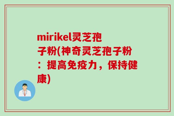 mirikel灵芝孢子粉(神奇灵芝孢子粉：提高免疫力，保持健康)