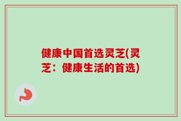 健康中国首选灵芝(灵芝：健康生活的首选)