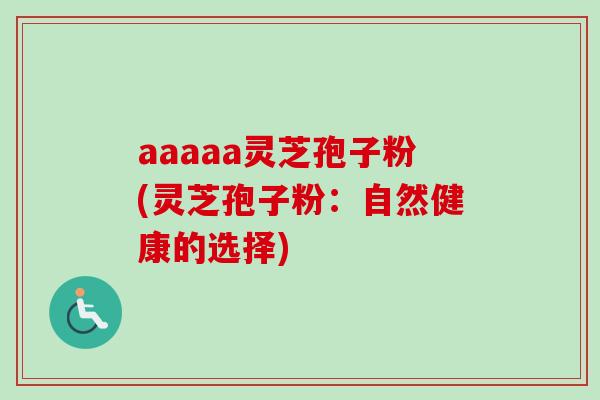 aaaaa灵芝孢子粉(灵芝孢子粉：自然健康的选择)