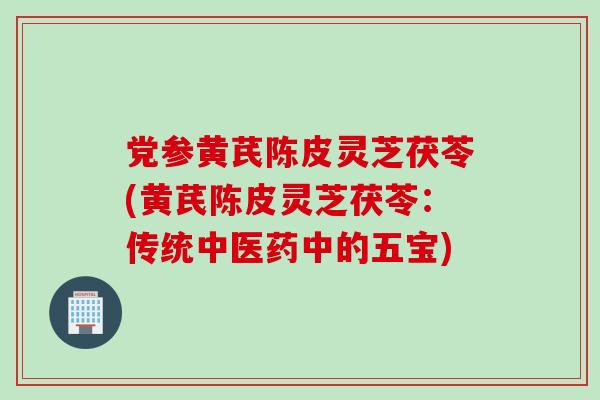 党参黄芪陈皮灵芝茯苓(黄芪陈皮灵芝茯苓：传统中医药中的五宝)