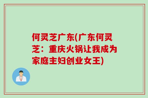 何灵芝广东(广东何灵芝:重庆火锅让我成为家庭主妇创业女王) 何灵芝广东(广东何灵芝:重庆火锅让我成为家庭主妇创业女王)