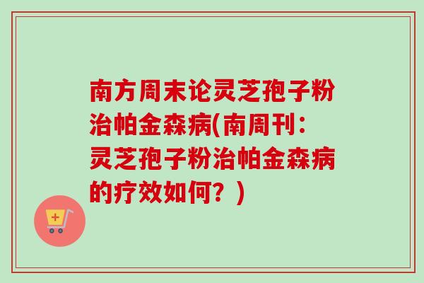 南方周末论灵芝孢子粉帕金森(南周刊：灵芝孢子粉帕金森的疗效如何？)