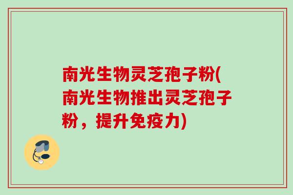 南光生物灵芝孢子粉(南光生物推出灵芝孢子粉，提升免疫力)