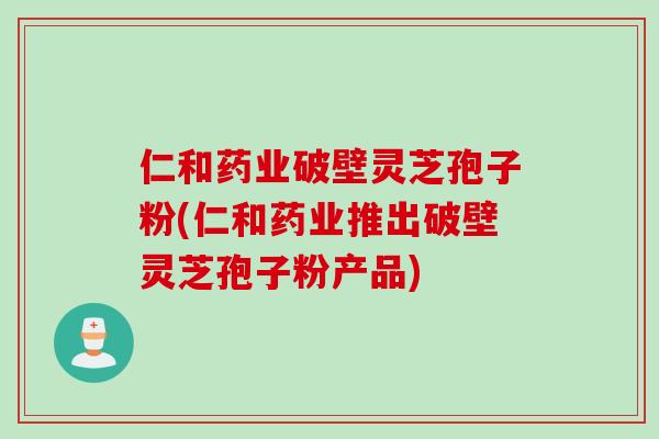 仁和药业破壁灵芝孢子粉(仁和药业推出破壁灵芝孢子粉产品)