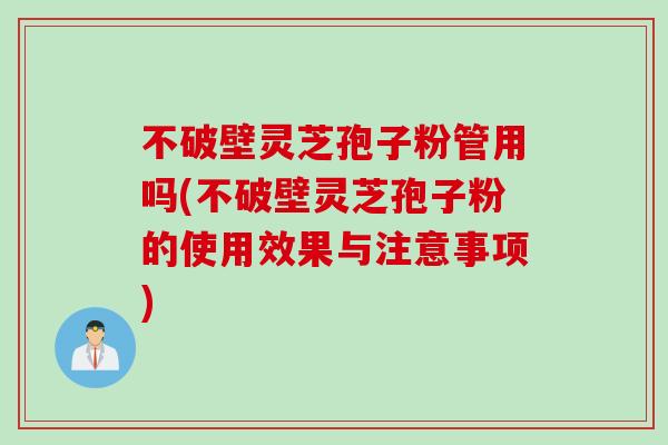 不破壁灵芝孢子粉管用吗(不破壁灵芝孢子粉的使用效果与注意事项)