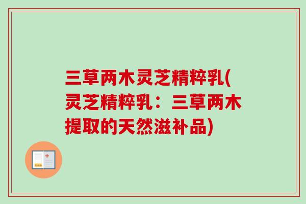 三草两木灵芝精粹乳(灵芝精粹乳：三草两木提取的天然滋补品)