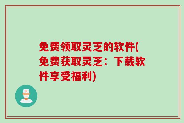 免费领取灵芝的软件(免费获取灵芝:下载软件享受福利) 免费领取灵芝的软件(免费获取灵芝:下载软件享受福利)