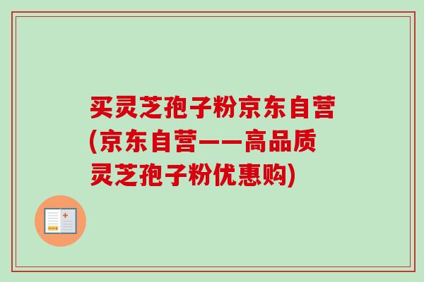买灵芝孢子粉京东自营(京东自营——高品质灵芝孢子粉优惠购)