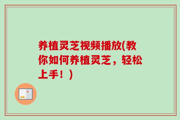 养植灵芝视频播放(教你如何养植灵芝，轻松上手！)