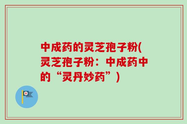中成药的灵芝孢子粉(灵芝孢子粉：中成药中的“灵丹妙药”)