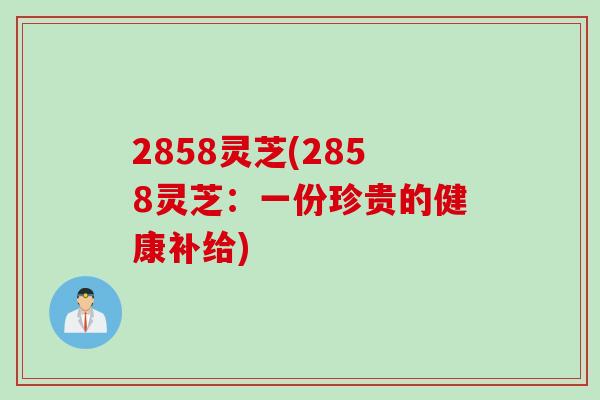 2858灵芝(2858灵芝：一份珍贵的健康补给)