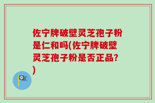 佐宁牌破壁灵芝孢子粉是仁和吗(佐宁牌破壁灵芝孢子粉是否正品?) 佐宁牌破壁灵芝孢子粉是仁和吗(佐宁牌破壁灵芝孢子粉是否正品?)