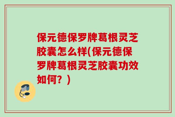 保元德保罗牌葛根灵芝胶囊怎么样(保元德保罗牌葛根灵芝胶囊功效如何？)