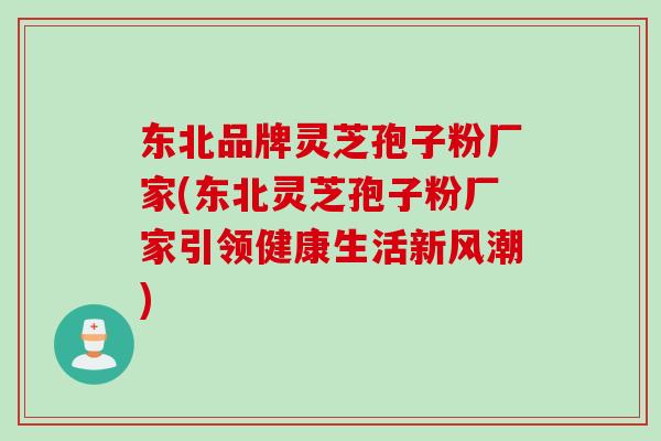 东北品牌灵芝孢子粉厂家(东北灵芝孢子粉厂家引领健康生活新风潮)