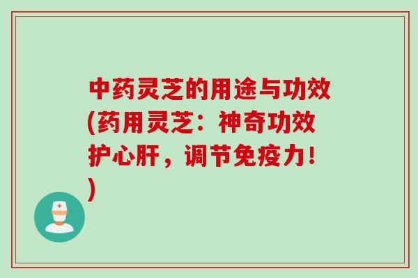 中药灵芝的用途与功效(药用灵芝：神奇功效护心肝，调节免疫力！)