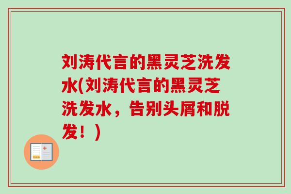 刘涛代言的黑灵芝洗发水(刘涛代言的黑灵芝洗发水,告别头屑和!) 刘涛代言的黑灵芝洗发水(刘涛代言的黑灵芝洗发水,告别头屑和!)