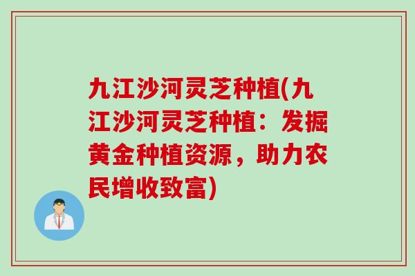 九江沙河灵芝种植(九江沙河灵芝种植：发掘黄金种植资源，助力农民增收致富)