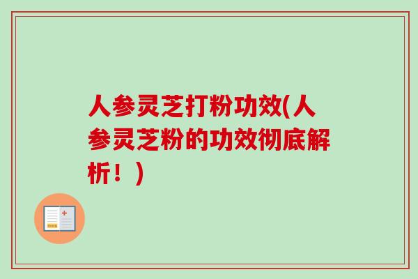 人参灵芝打粉功效(人参灵芝粉的功效彻底解析!) 人参灵芝打粉功效(人参灵芝粉的功效彻底解析!)