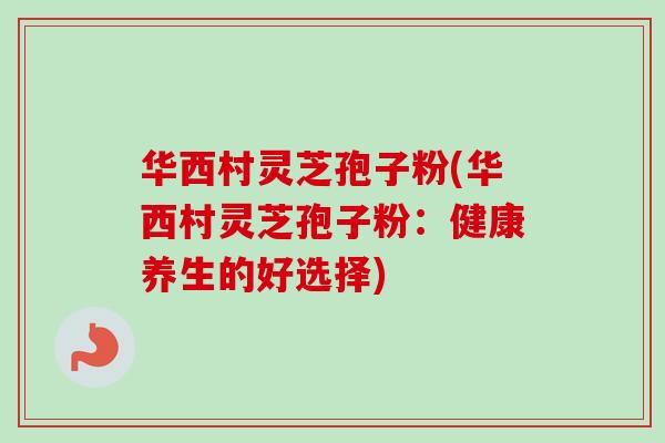 华西村灵芝孢子粉(华西村灵芝孢子粉：健康养生的好选择)