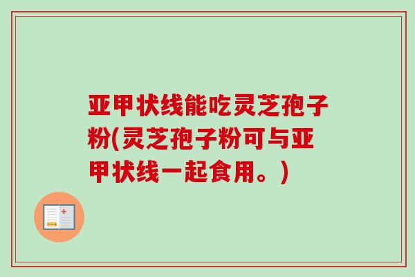 亚甲状线能吃灵芝孢子粉(灵芝孢子粉可与亚甲状线一起食用。) 亚甲状线能吃灵芝孢子粉(灵芝孢子粉可与亚甲状线一起食用。)