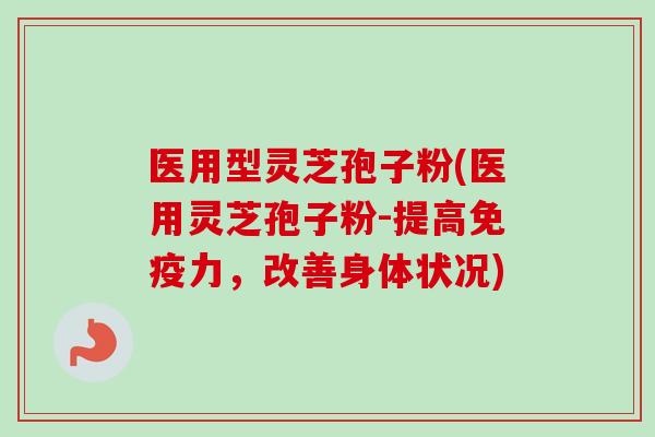 医用型灵芝孢子粉(医用灵芝孢子粉-提高免疫力，改善身体状况)