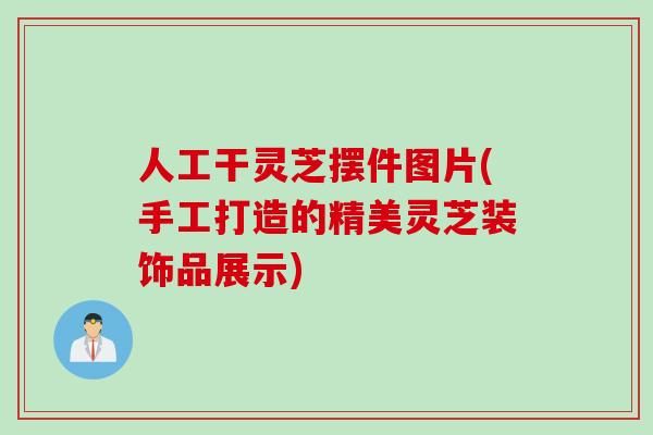 人工干灵芝摆件图片(手工打造的精美灵芝装饰品展示)