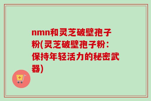 nmn和灵芝破壁孢子粉(灵芝破壁孢子粉：保持年轻活力的秘密武器)